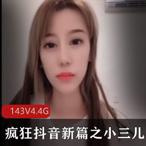 最新疯狂抖音新篇之小三儿，新增一批高质量美女主播[143V4.4G]